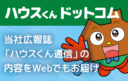 ハウスくんドットコム　当社広報誌「ハウスくん通信」の内容をWebでもお届け